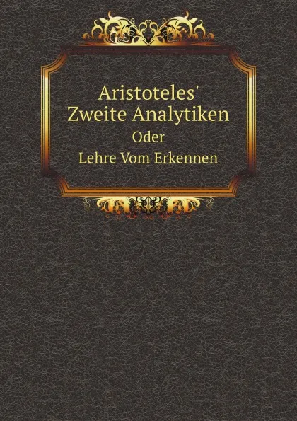 Обложка книги Aristoteles. Zweite Analytiken. Oder Lehre Vom Erkennen, Аристотель, J.H.v. Kirchmann