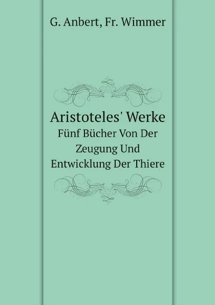 Обложка книги Aristoteles. Werke. Funf Bucher Von Der Zeugung Und Entwicklung Der Thiere, G. Anbert, Fr. Wimmer