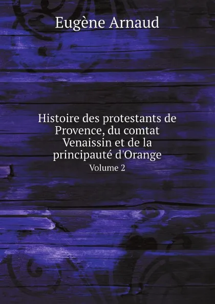 Обложка книги Histoire des protestants de Provence, du comtat Venaissin et de la principaute d.Orange. Volume 2, Eugène Arnaud