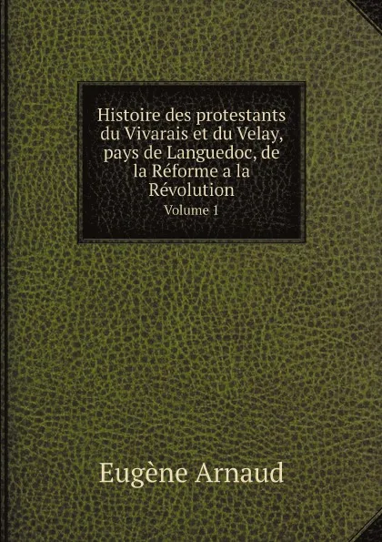 Обложка книги Histoire des protestants du Vivarais et du Velay, pays de Languedoc, de la Reforme a la Revolution. Volume 1, Eugène Arnaud