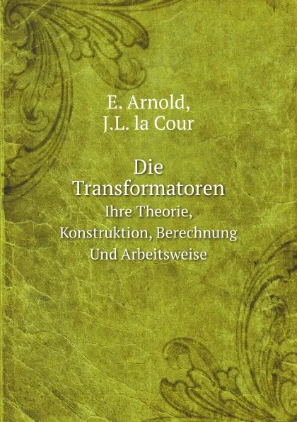 Обложка книги Die Transformatoren. Ihre Theorie, Konstruktion, Berechnung Und Arbeitsweise, E. Arnold, J.L. la Cour