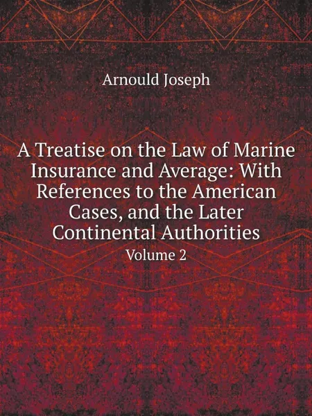 Обложка книги A Treatise on the Law of Marine Insurance and Average: With References to the American Cases, and the Later Continental Authorities. Volume 2, Arnould Joseph