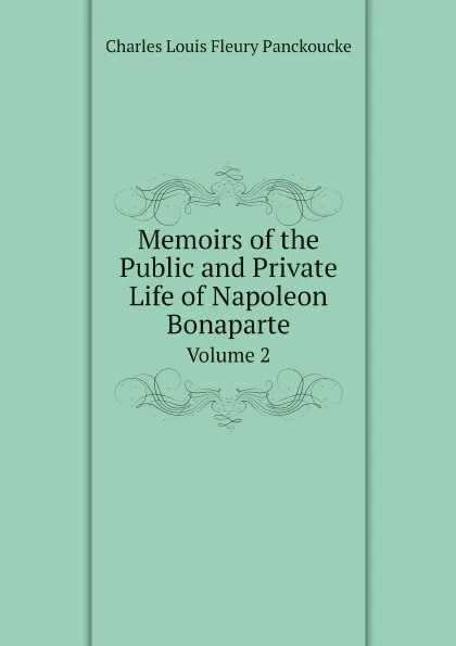 Обложка книги Memoirs of the Public and Private Life of Napoleon Bonaparte. Volume 2, Charles Louis Fleury Panckoucke