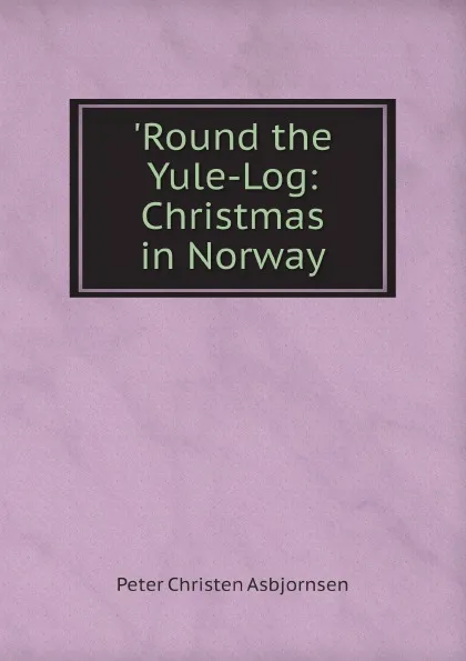 Обложка книги .Round the Yule-Log: Christmas in Norway, Peter Christen Asbjornsen