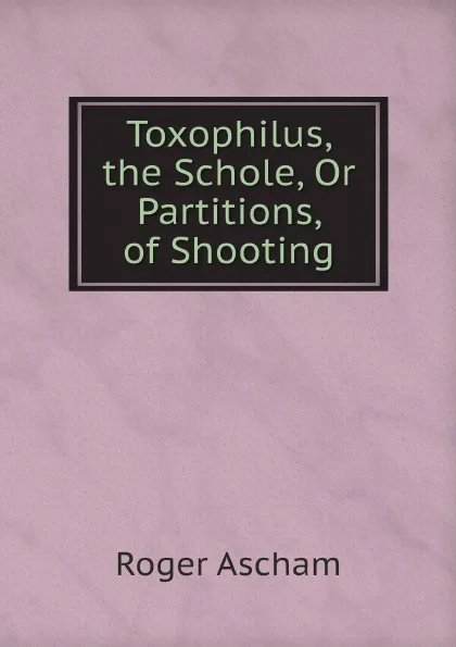 Обложка книги Toxophilus, the Schole, Or Partitions, of Shooting, Roger Ascham