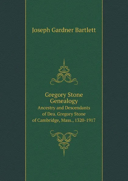 Обложка книги Gregory Stone Genealogy. Ancestry and Descendants of Dea. Gregory Stone of Cambridge, Mass., 1320-1917, J.G. Bartlett