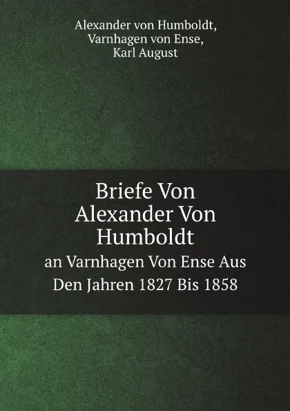 Обложка книги Briefe Von Alexander Von Humboldt. an Varnhagen Von Ense Aus Den Jahren 1827 Bis 1858, A. von Humboldt, K. August, V. von Ense