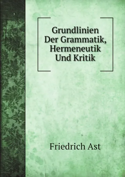 Обложка книги Grundlinien Der Grammatik, Hermeneutik Und Kritik, Friedrich Ast