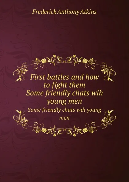 Обложка книги First battles and how to fight them. Some friendly chats wih young men, F.A. Atkins