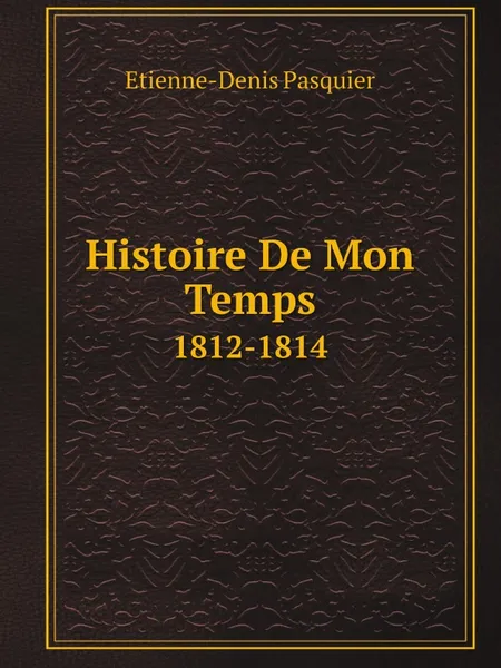 Обложка книги Histoire De Mon Temps. 1812-1814, Etienne-Denis Pasquier