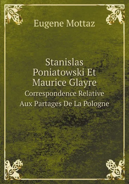 Обложка книги Stanislas Poniatowski Et Maurice Glayre. Correspondence Relative Aux Partages De La Pologne, Eugene Mottaz