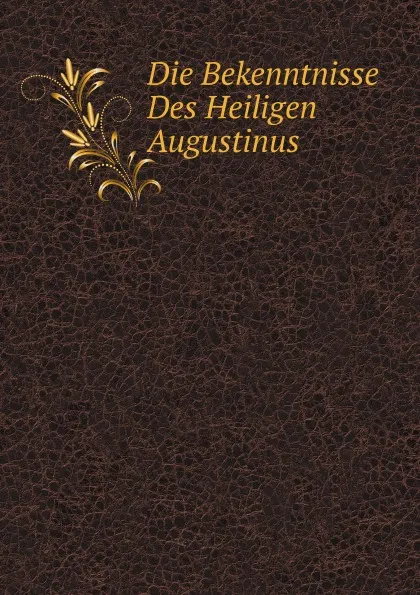 Обложка книги Die Bekenntnisse Des Heiligen Augustinus, Saint Augustine