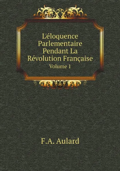 Обложка книги L.eloquence Parlementaire Pendant La Revolution Francaise. Volume 1, F.A. Aulard