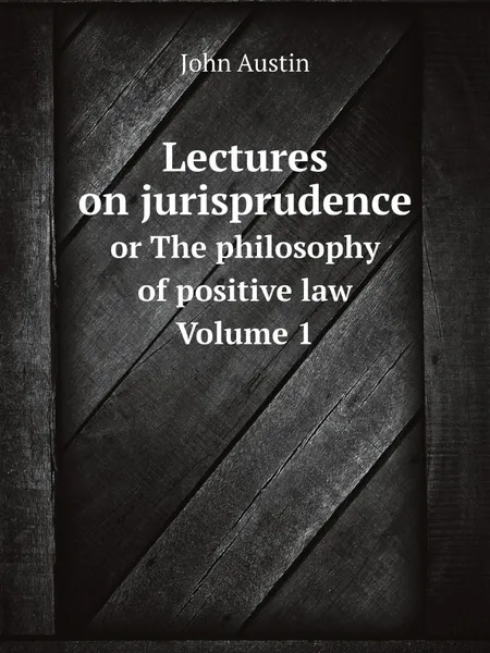 Обложка книги Lectures on jurisprudence. or The philosophy of positive law Volume 1, John Austin