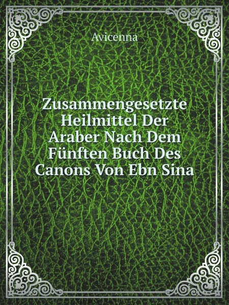 Обложка книги Zusammengesetzte Heilmittel Der Araber Nach Dem Funften Buch Des Canons Von Ebn Sina, Avicenna