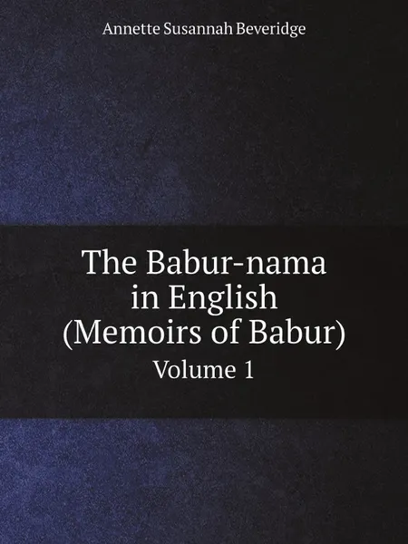 Обложка книги The Babur-nama in English (Memoirs of Babur). Volume 1, Annette Susannah Beveridge