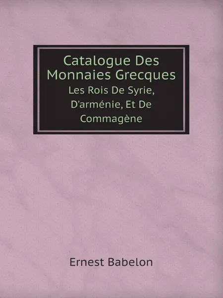 Обложка книги Catalogue Des Monnaies Grecques. Les Rois De Syrie, D.armenie, Et De Commagene, Ernest Babelon