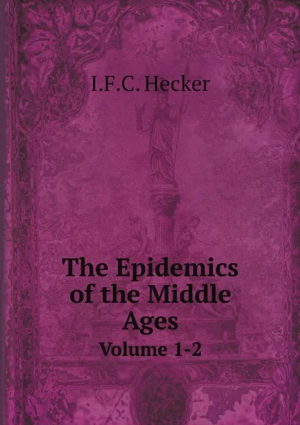 Обложка книги The Epidemics of the Middle Ages. Volume 1-2, I.F.C. Hecker