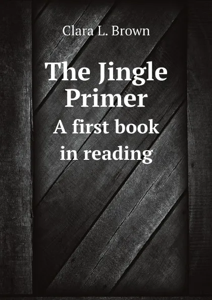 Обложка книги The Jingle Primer. A first book in reading, Clara L Brown