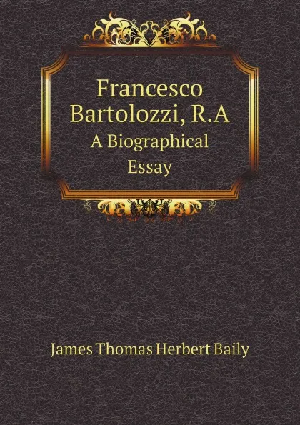 Обложка книги Francesco Bartolozzi, R.A. A Biographical Essay, James Thomas Herbert Baily