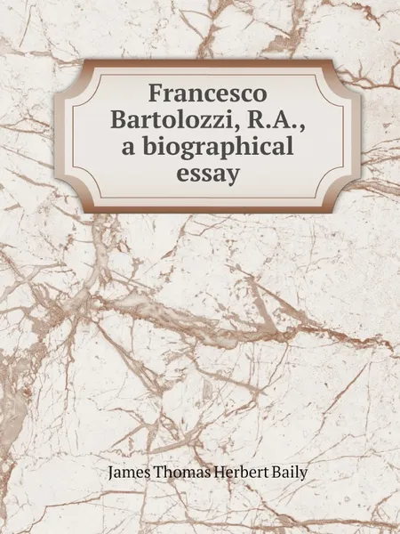 Обложка книги Francesco Bartolozzi, R.A., a biographical essay, James Thomas Herbert Baily