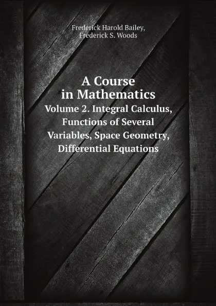 Обложка книги A Course in Mathematics. Volume 2. Integral Calculus, Functions of Several Variables, Space Geometry, Differential Equations, Frederick Harold Bailey, Frederick S. Woods