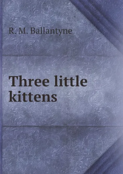 Обложка книги Three little kittens, R. M. Ballantyne