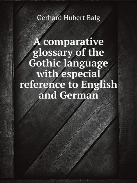 Обложка книги A comparative glossary of the Gothic language with especial reference to English and German, Gerhard Hubert Balg