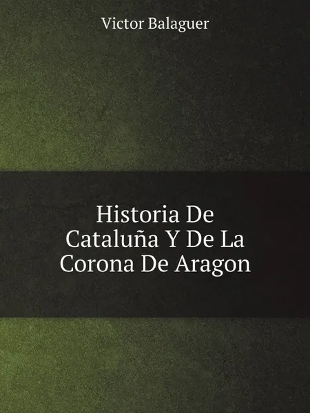 Обложка книги Historia De Cataluna Y De La Corona De Aragon, Victor Balaguer