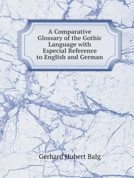 Обложка книги A Comparative Glossary of the Gothic Language with Especial Reference to English and German, Gerhard Hubert Balg