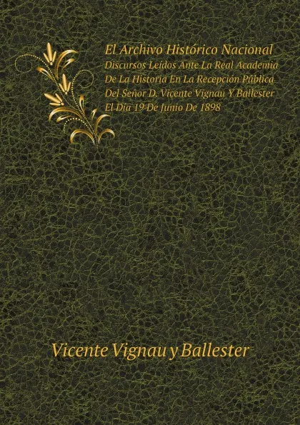 Обложка книги El Archivo Historico Nacional. Discursos Leidos Ante La Real Academia De La Historia En La Recepcion Publica Del Senor D. Vicente Vignau Y Ballester El Dia 19 De Junio De 1898, Antonio Rodríguez Villa, Vicente Vignau y Ballester