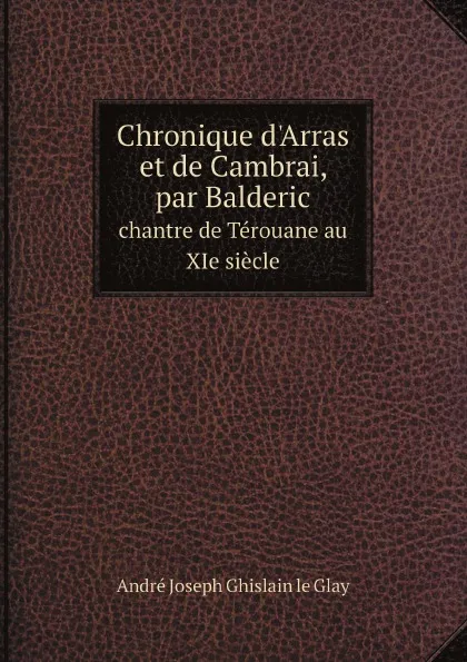 Обложка книги Chronique d.Arras et de Cambrai, par Balderic. chantre de Terouane au XIe siecle, André Joseph Ghislain le Glay