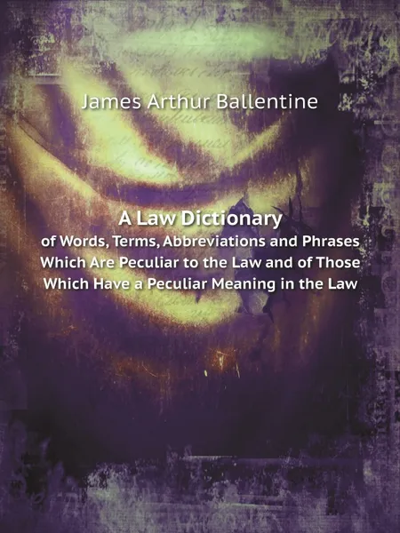 Обложка книги A Law Dictionary. of Words, Terms, Abbreviations and Phrases Which Are Peculiar to the Law and of Those Which Have a Peculiar Meaning in the Law, J.A. Ballentine