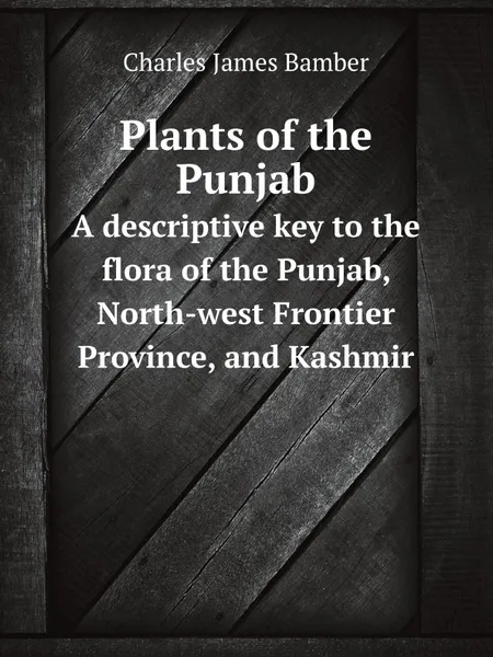 Обложка книги Plants of the Punjab. A descriptive key to the flora of the Punjab, North-west Frontier Province, and Kashmir, Charles James Bamber