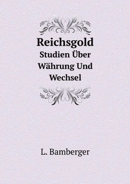 Обложка книги Reichsgold. Studien Uber Wahrung Und Wechsel, L. Bamberger