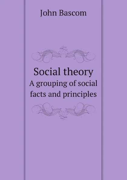 Обложка книги Social theory. A grouping of social facts and principles, John Bascom