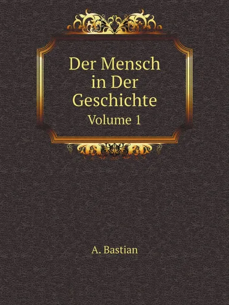 Обложка книги Der Mensch in Der Geschichte. Volume 1, A. Bastian