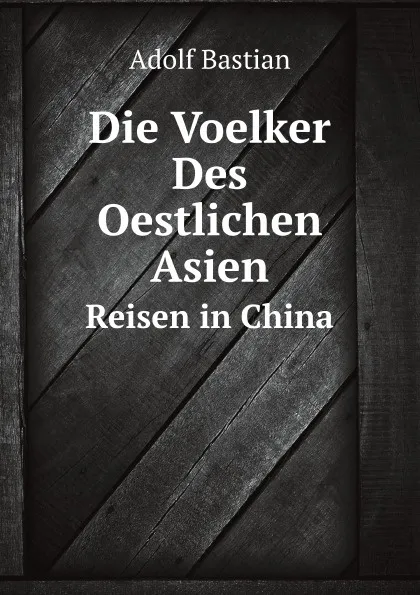 Обложка книги Die Voelker Des Oestlichen Asien. Reisen in China, A. Bastian