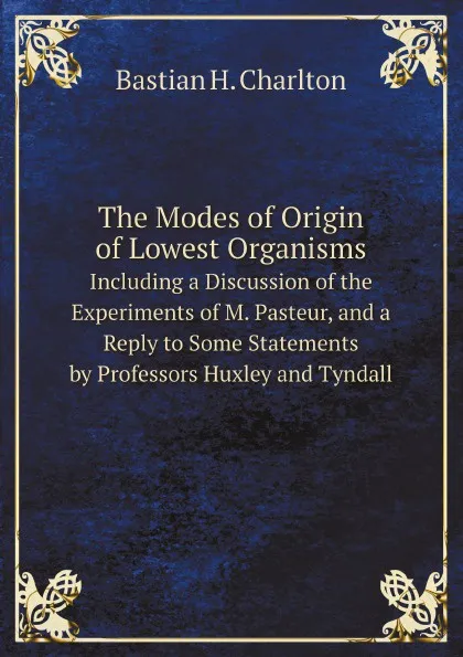 Обложка книги The Modes of Origin of Lowest Organisms. Including a Discussion of the Experiments of M. Pasteur, and a Reply to Some Statements by Professors Huxley and Tyndall, Bastian H. Charlton