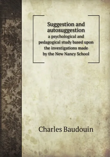 Обложка книги Suggestion and autosuggestion. a psychological and pedagogical study based upon the investigations made by the New Nancy School, Ch. Baudouin