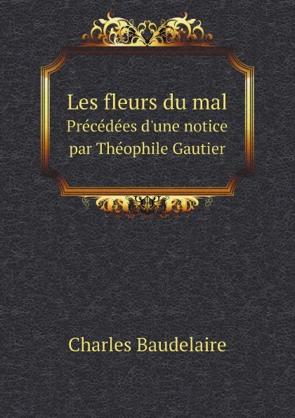 Обложка книги Les fleurs du mal. Precedees d.une notice par Theophile Gautier, Charles Baudelaire