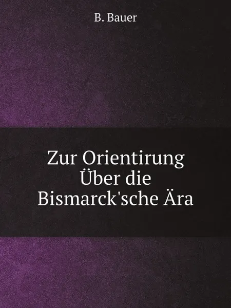 Обложка книги Zur Orientirung Uber die Bismarck.sche Ara, B. Bauer