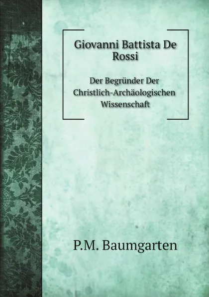 Обложка книги Giovanni Battista De Rossi. Der Begrunder Der Christlich-Archaologischen Wissenschaft, P.M. Baumgarten