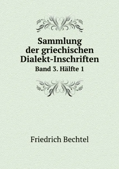 Обложка книги Sammlung der griechischen Dialekt-Inschriften. Band 3. Halfte 1, Friedrich Bechtel