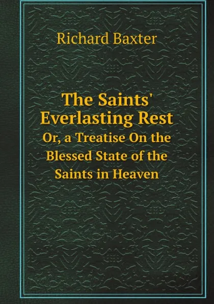 Обложка книги The Saints. Everlasting Rest. Or, a Treatise On the Blessed State of the Saints in Heaven, Richard Baxter