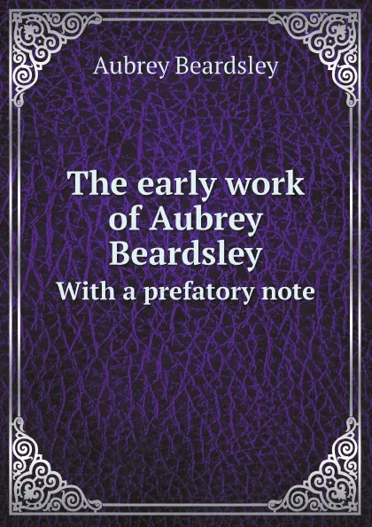 Обложка книги The early work of Aubrey Beardsley. With a prefatory note, Aubrey Beardsley