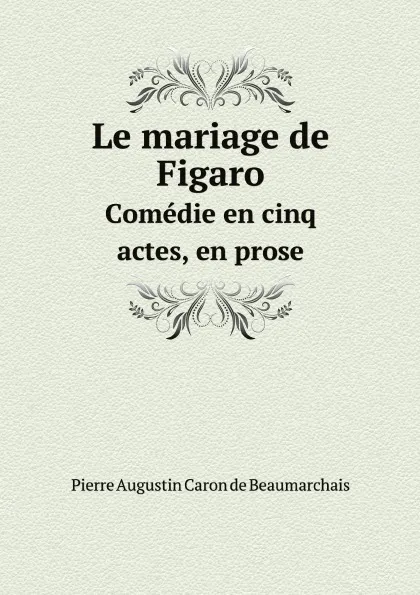 Обложка книги Le mariage de Figaro. Сomedie en cinq actes, en prose, Pierre Augustin Caron de Beaumarchais