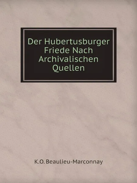 Обложка книги Der Hubertusburger Friede Nach Archivalischen Quellen, K.O. Beaulieu-Marconnay