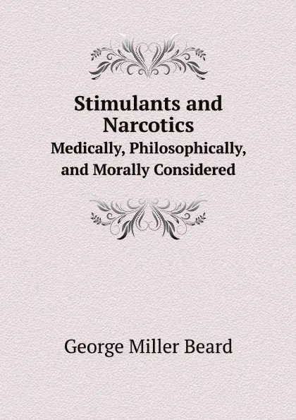 Обложка книги Stimulants and Narcotics. Medically, Philosophically, and Morally Considered, George Miller Beard