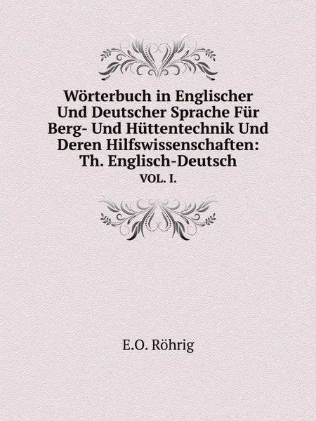 Обложка книги Worterbuch in Englischer Und Deutscher Sprache Fur Berg- Und Huttentechnik Und Deren Hilfswissenschaften: Th. Englisch-Deutsch. VOL. I., E.O. Röhrig